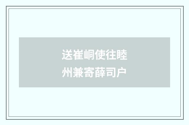 送崔峒使往睦州兼寄薛司户
