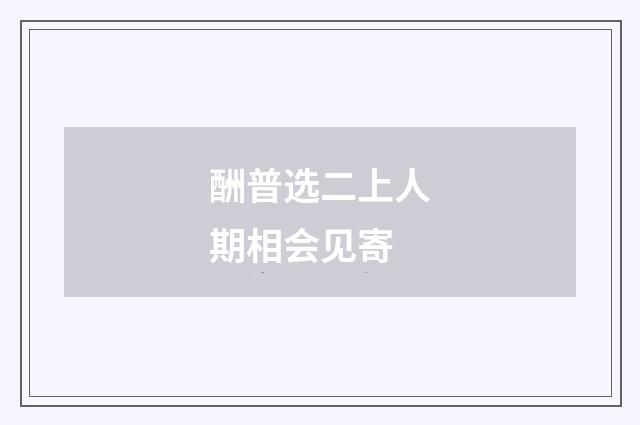 酬普选二上人期相会见寄