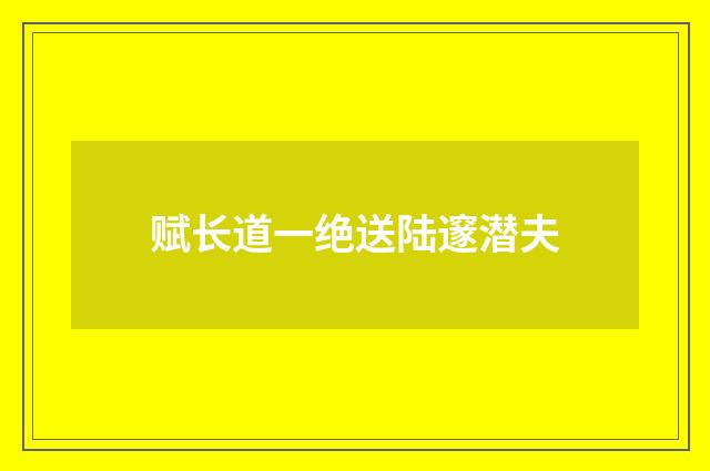 赋长道一绝送陆邃潜夫