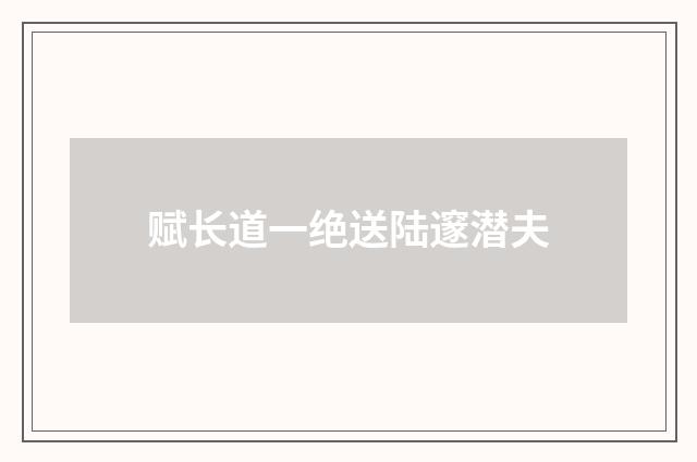 赋长道一绝送陆邃潜夫