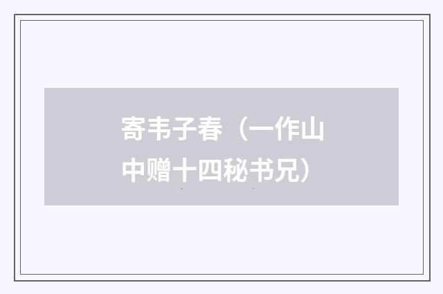 寄韦子春（一作山中赠十四秘书兄）