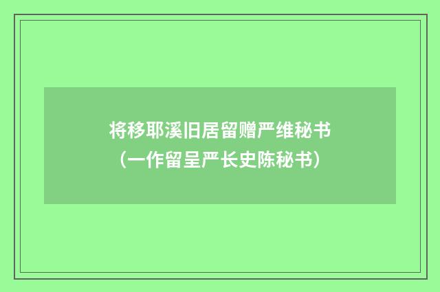 将移耶溪旧居留赠严维秘书（一作留呈严长史陈秘书）