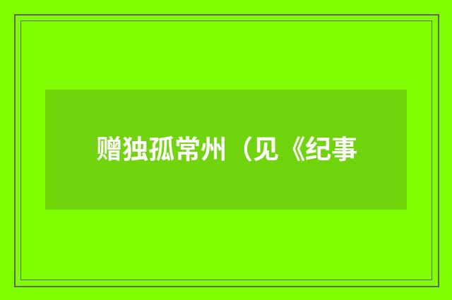 赠独孤常州（见《纪事