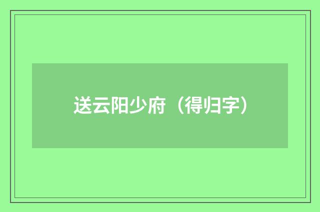 送云阳少府（得归字）