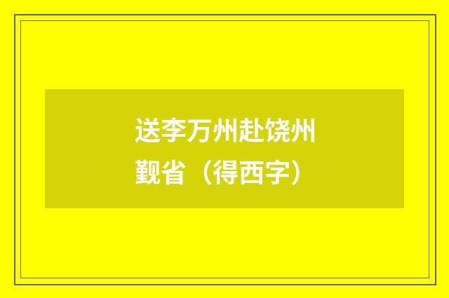送李万州赴饶州觐省（得西字）