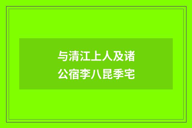 与清江上人及诸公宿李八昆季宅