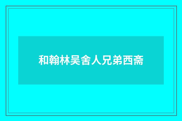 和翰林吴舍人兄弟西斋