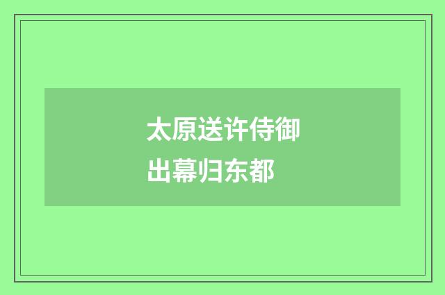 太原送许侍御出幕归东都