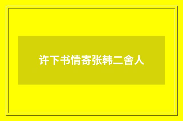 许下书情寄张韩二舍人
