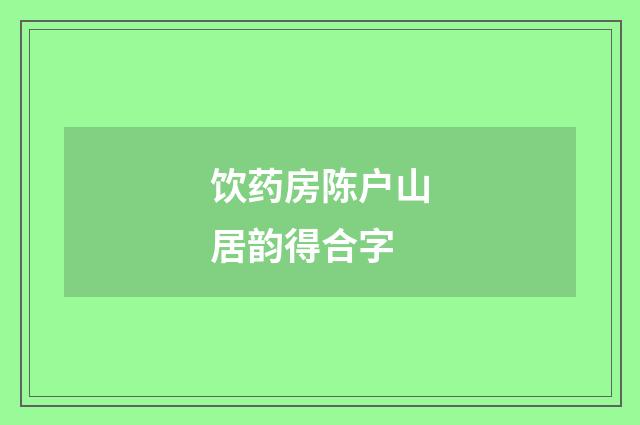 饮药房陈户山居韵得合字