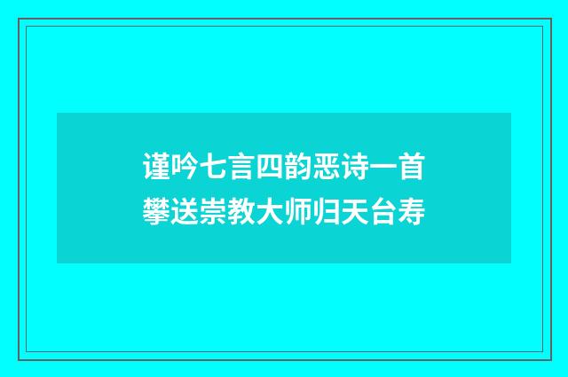 谨吟七言四韵恶诗一首攀送崇教大师归天台寿