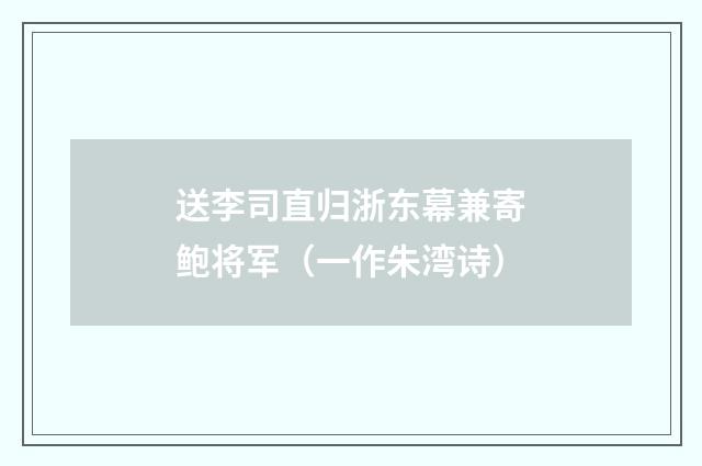送李司直归浙东幕兼寄鲍将军（一作朱湾诗）
