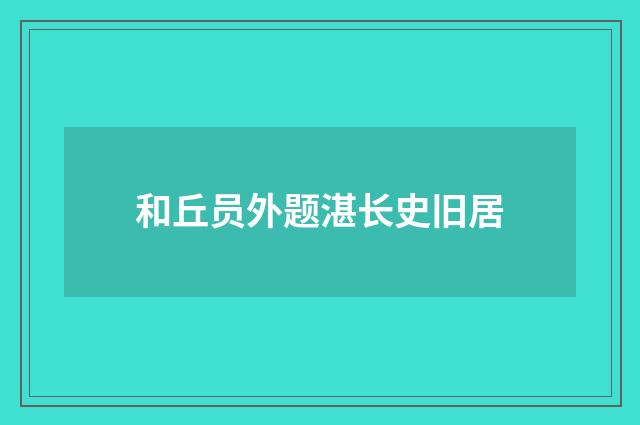 和丘员外题湛长史旧居