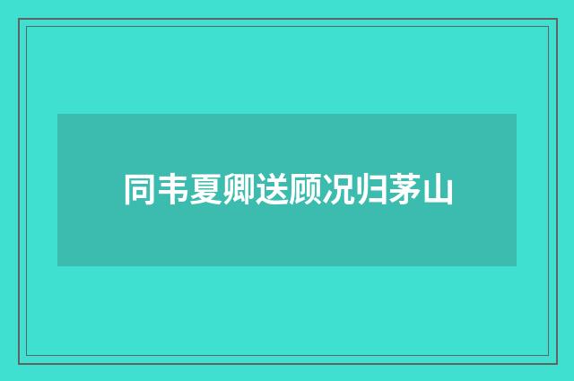 同韦夏卿送顾况归茅山