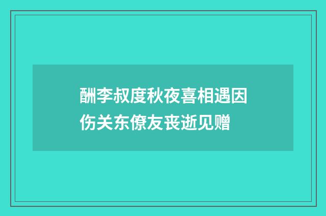 酬李叔度秋夜喜相遇因伤关东僚友丧逝见赠