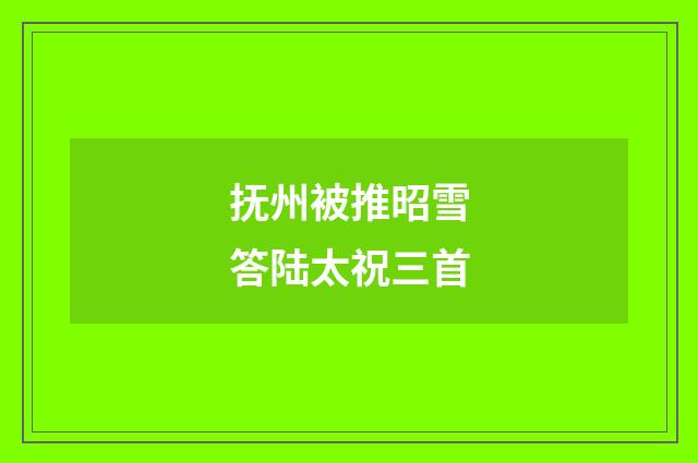 抚州被推昭雪答陆太祝三首