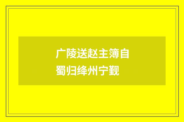 广陵送赵主簿自蜀归绛州宁觐