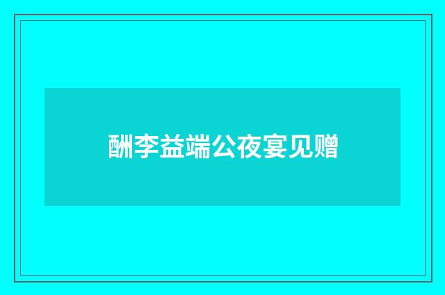 酬李益端公夜宴见赠