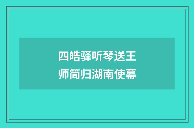 四皓驿听琴送王师简归湖南使幕
