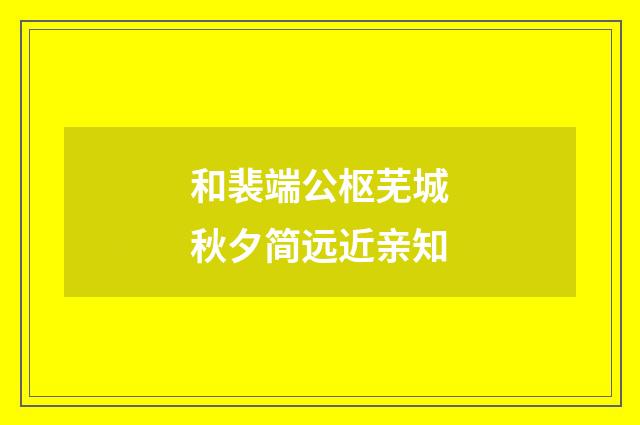 和裴端公枢芜城秋夕简远近亲知