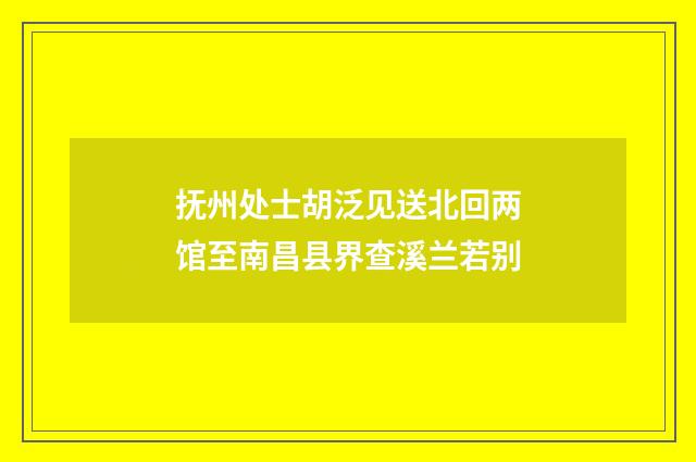 抚州处士胡泛见送北回两馆至南昌县界查溪兰若别