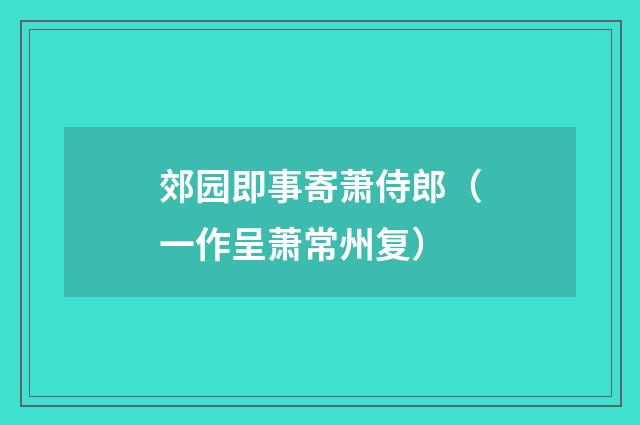 郊园即事寄萧侍郎（一作呈萧常州复）