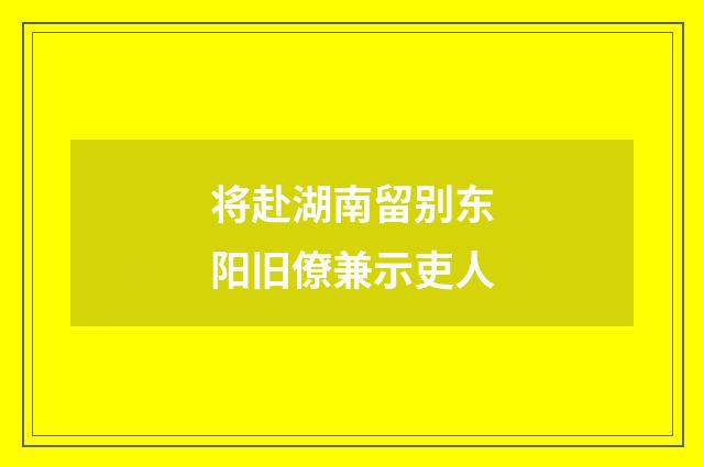 将赴湖南留别东阳旧僚兼示吏人
