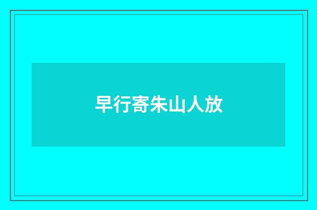 早行寄朱山人放