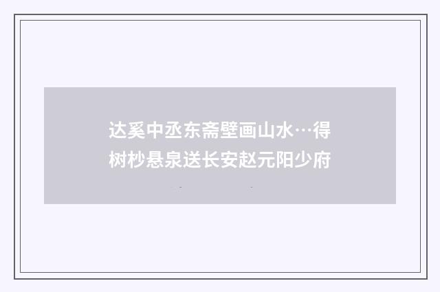 达奚中丞东斋壁画山水…得树杪悬泉送长安赵元阳少府