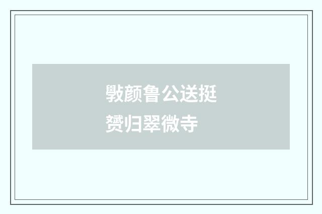 斅颜鲁公送挺赟归翠微寺