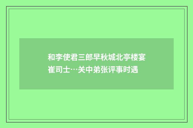 和李使君三郎早秋城北亭楼宴崔司士…关中弟张评事时遇