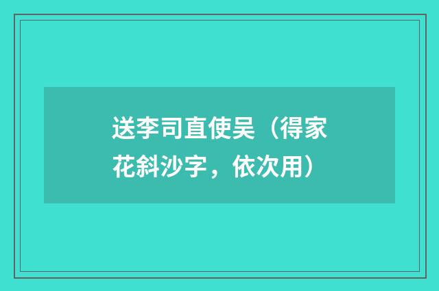 送李司直使吴（得家花斜沙字，依次用）