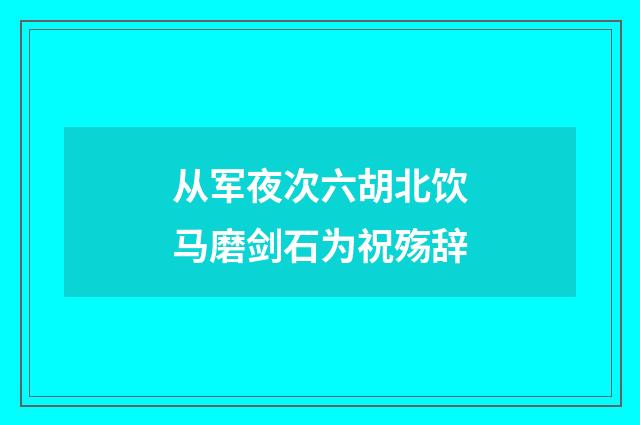 从军夜次六胡北饮马磨剑石为祝殇辞