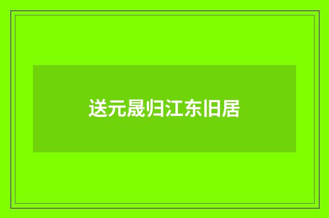 送元晟归江东旧居