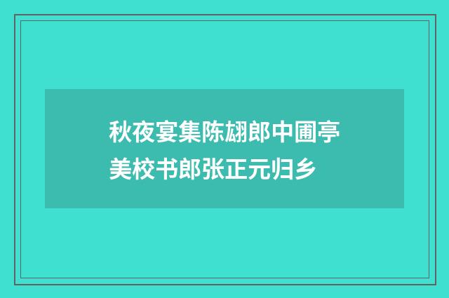 秋夜宴集陈翃郎中圃亭美校书郎张正元归乡