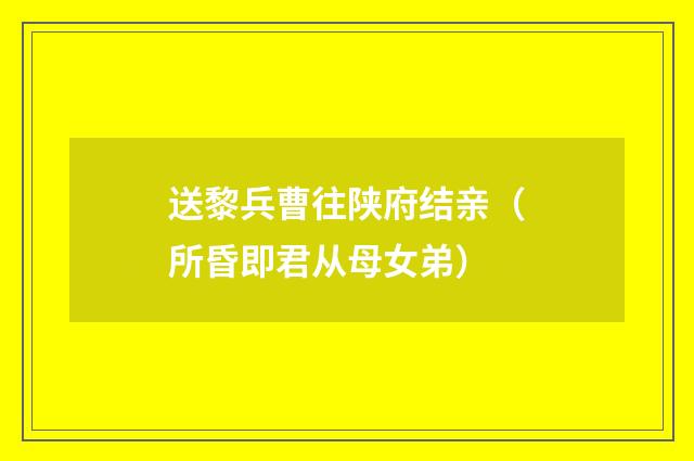 送黎兵曹往陕府结亲（所昏即君从母女弟）