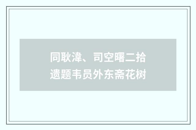 同耿湋、司空曙二拾遗题韦员外东斋花树