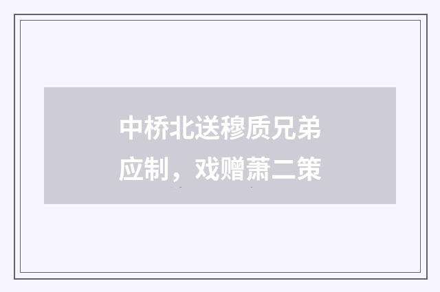 中桥北送穆质兄弟应制，戏赠萧二策