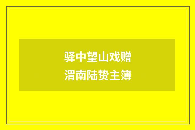 驿中望山戏赠渭南陆贽主簿