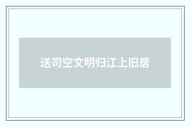 送司空文明归江上旧居