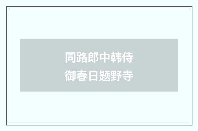同路郎中韩侍御春日题野寺