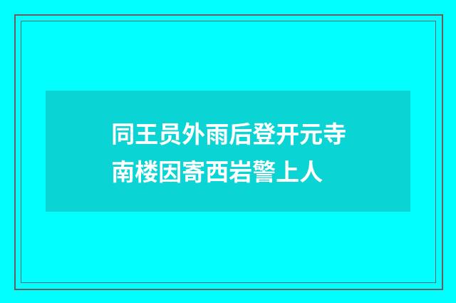 同王员外雨后登开元寺南楼因寄西岩警上人