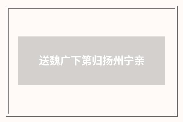 送魏广下第归扬州宁亲