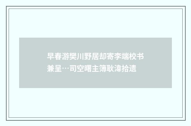 早春游樊川野居却寄李端校书兼呈…司空曙主簿耿湋拾遗