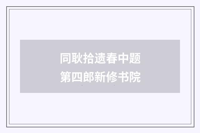 同耿拾遗春中题第四郎新修书院