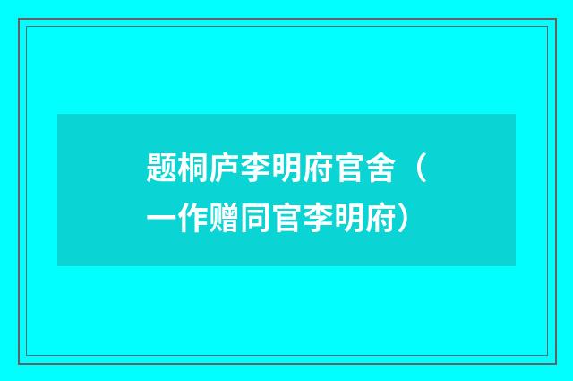 题桐庐李明府官舍（一作赠同官李明府）