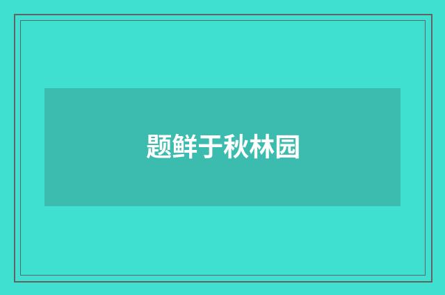 题鲜于秋林园