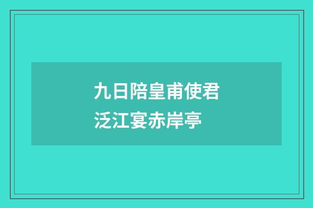 九日陪皇甫使君泛江宴赤岸亭