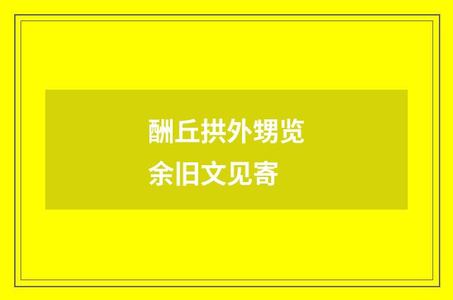 酬丘拱外甥览余旧文见寄