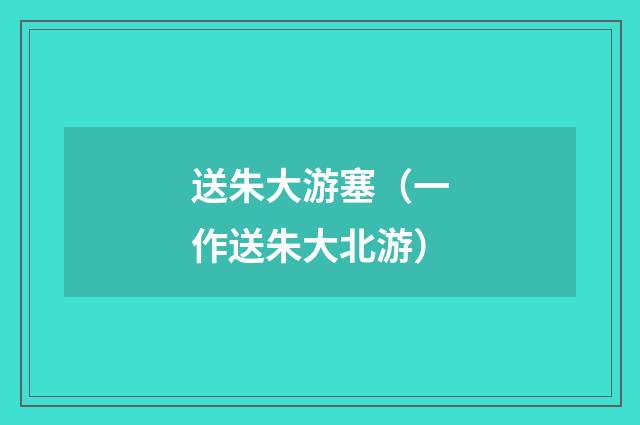 送朱大游塞（一作送朱大北游）